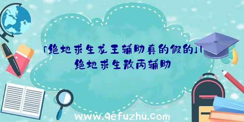 「绝地求生龙王辅助真的假的」|绝地求生敖丙辅助